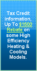 Bevel: Tax Credit information, Up To $1500 Rebate on some High Efficiency Heating & Cooling Models.